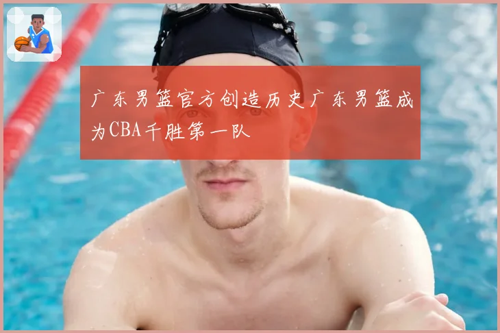 广东男篮官方创造历史广东男篮成为CBA千胜第一队